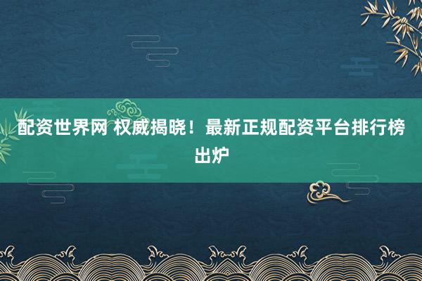 配资世界网 权威揭晓！最新正规配资平台排行榜出炉