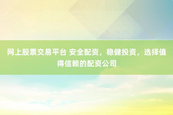 网上股票交易平台 安全配资，稳健投资，选择值得信赖的配资公司