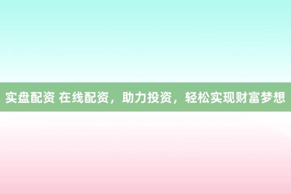 实盘配资 在线配资，助力投资，轻松实现财富梦想
