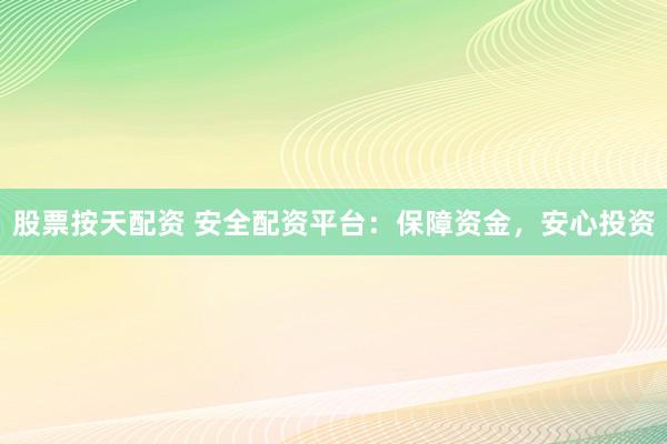 股票按天配资 安全配资平台：保障资金，安心投资
