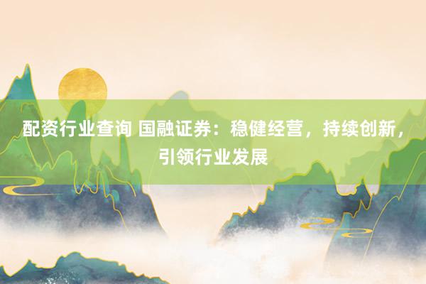 配资行业查询 国融证券：稳健经营，持续创新，引领行业发展