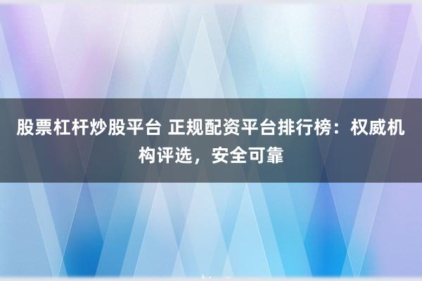 股票杠杆炒股平台 正规配资平台排行榜：权威机构评选，安全可靠