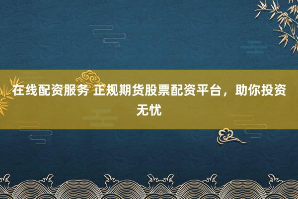 在线配资服务 正规期货股票配资平台，助你投资无忧