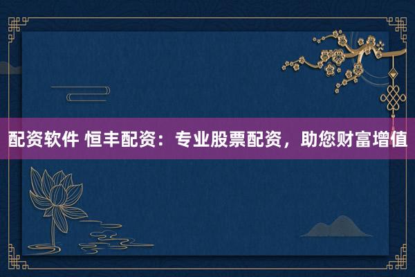 配资软件 恒丰配资：专业股票配资，助您财富增值