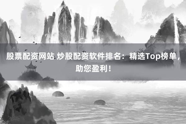 股票配资网站 炒股配资软件排名：精选Top榜单，助您盈利！