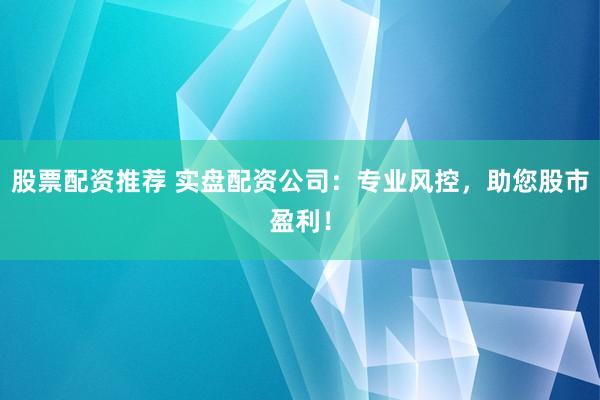 股票配资推荐 实盘配资公司：专业风控，助您股市盈利！
