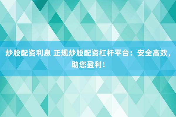 炒股配资利息 正规炒股配资杠杆平台：安全高效，助您盈利！