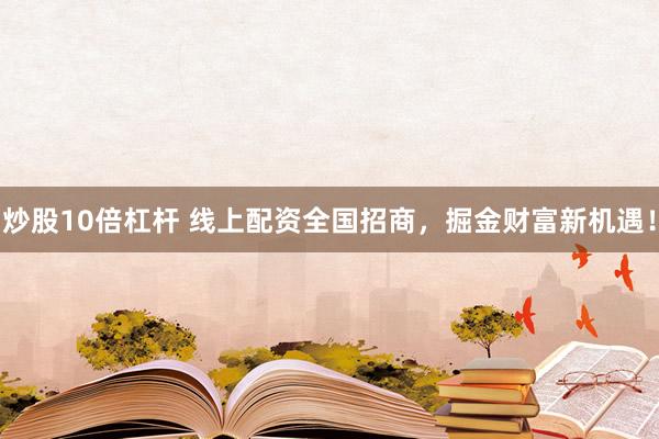 炒股10倍杠杆 线上配资全国招商，掘金财富新机遇！