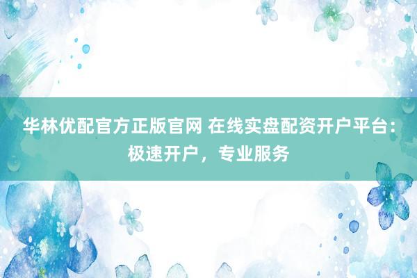 华林优配官方正版官网 在线实盘配资开户平台：极速开户，专业服务