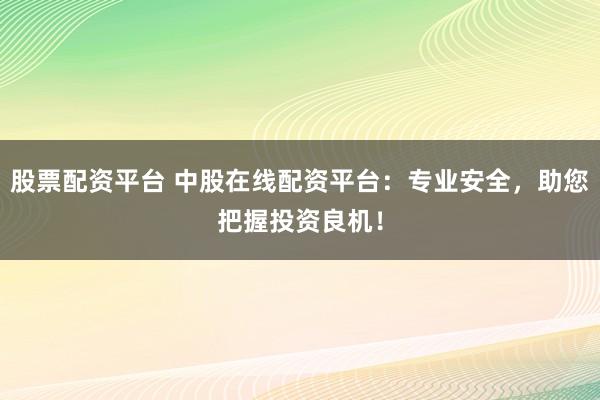 股票配资平台 中股在线配资平台：专业安全，助您把握投资良机！