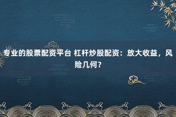专业的股票配资平台 杠杆炒股配资：放大收益，风险几何？