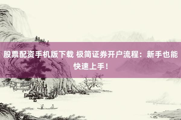 股票配资手机版下载 极简证券开户流程：新手也能快速上手！