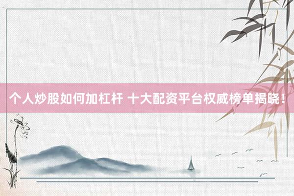 个人炒股如何加杠杆 十大配资平台权威榜单揭晓！