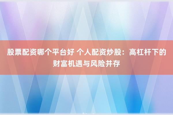 股票配资哪个平台好 个人配资炒股：高杠杆下的财富机遇与风险并存
