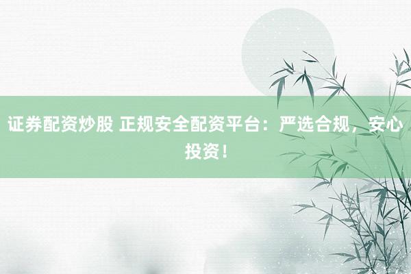 证券配资炒股 正规安全配资平台：严选合规，安心投资！