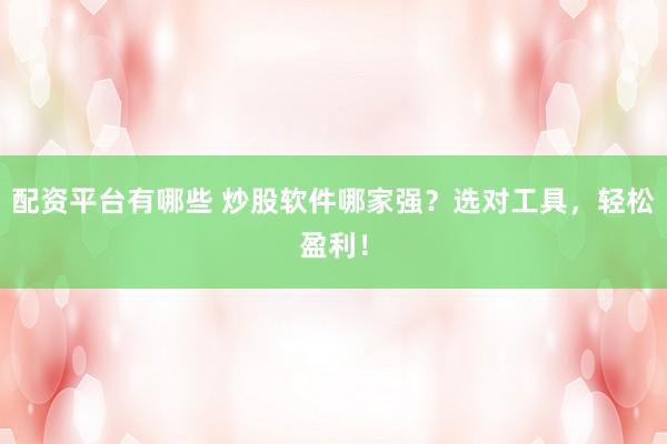配资平台有哪些 炒股软件哪家强？选对工具，轻松盈利！