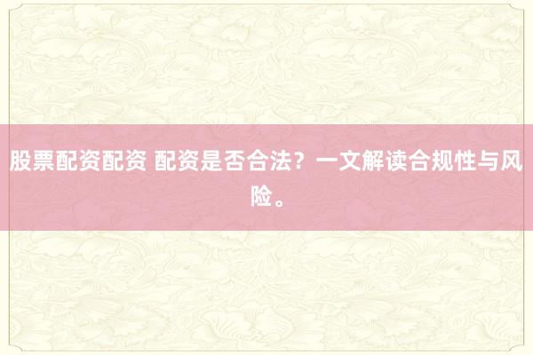 股票配资配资 配资是否合法？一文解读合规性与风险。