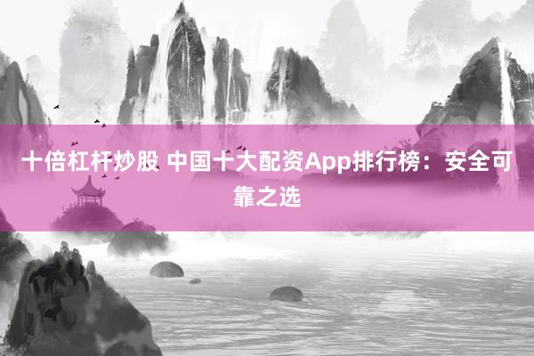 十倍杠杆炒股 中国十大配资App排行榜：安全可靠之选