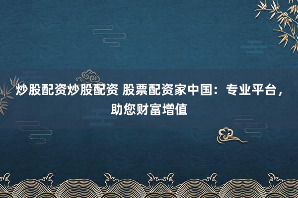 炒股配资炒股配资 股票配资家中国：专业平台，助您财富增值