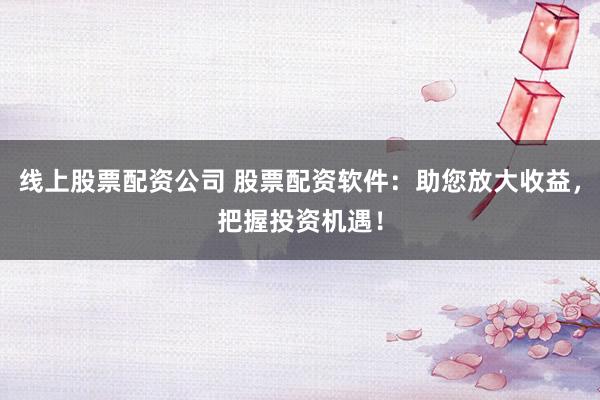 线上股票配资公司 股票配资软件：助您放大收益，把握投资机遇！