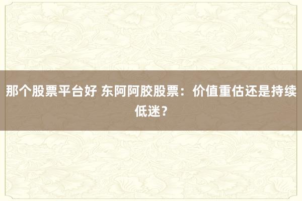 那个股票平台好 东阿阿胶股票：价值重估还是持续低迷？