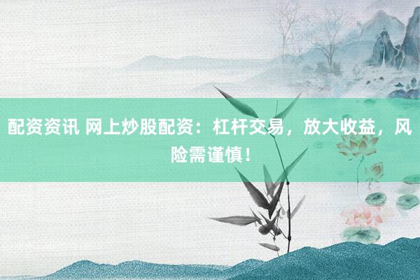 配资资讯 网上炒股配资：杠杆交易，放大收益，风险需谨慎！