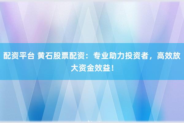配资平台 黄石股票配资：专业助力投资者，高效放大资金效益！