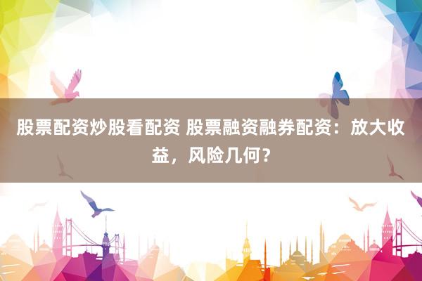 股票配资炒股看配资 股票融资融券配资：放大收益，风险几何？