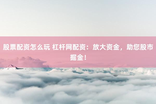 股票配资怎么玩 杠杆网配资：放大资金，助您股市掘金！