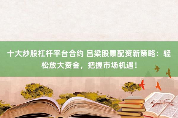 十大炒股杠杆平台合约 吕梁股票配资新策略：轻松放大资金，把握市场机遇！