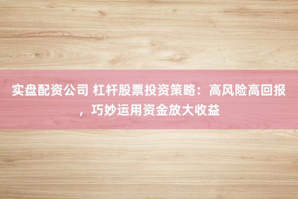 实盘配资公司 杠杆股票投资策略：高风险高回报，巧妙运用资金放大收益