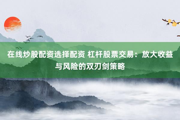 在线炒股配资选择配资 杠杆股票交易：放大收益与风险的双刃剑策略