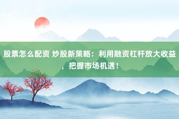 股票怎么配资 炒股新策略：利用融资杠杆放大收益，把握市场机遇！