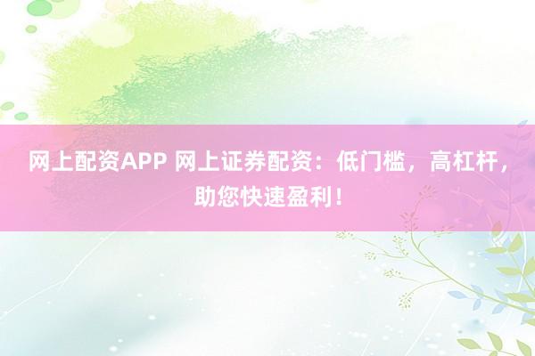 网上配资APP 网上证券配资：低门槛，高杠杆，助您快速盈利！