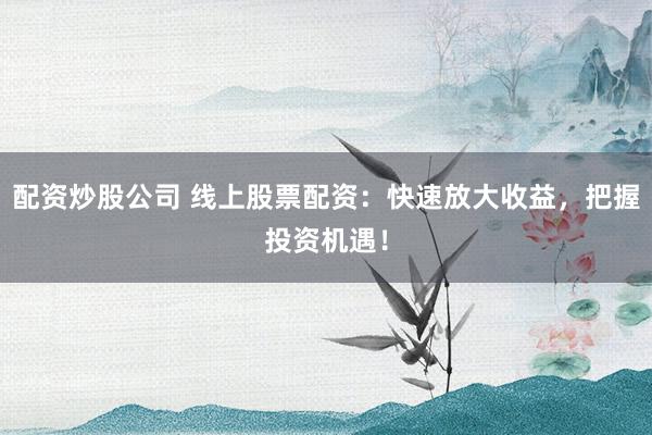 配资炒股公司 线上股票配资：快速放大收益，把握投资机遇！