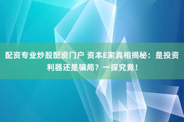 配资专业炒股配资门户 资本E家真相揭秘：是投资利器还是骗局？一探究竟！