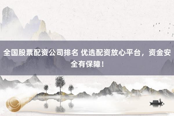 全国股票配资公司排名 优选配资放心平台，资金安全有保障！