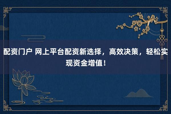 配资门户 网上平台配资新选择，高效决策，轻松实现资金增值！