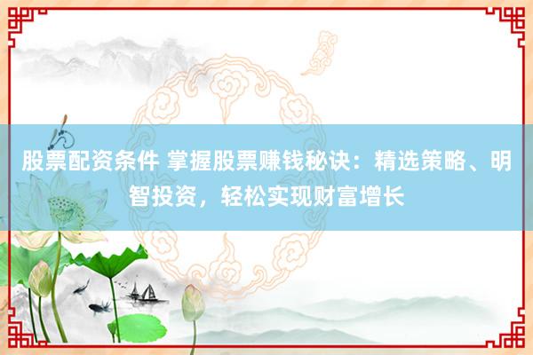 股票配资条件 掌握股票赚钱秘诀：精选策略、明智投资，轻松实现财富增长