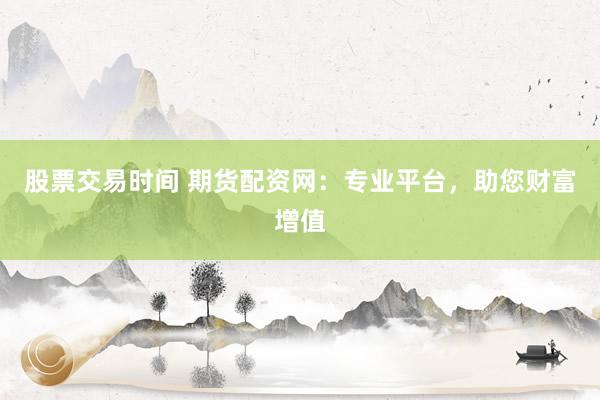 股票交易时间 期货配资网：专业平台，助您财富增值