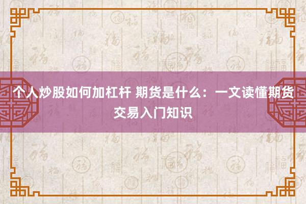 个人炒股如何加杠杆 期货是什么：一文读懂期货交易入门知识