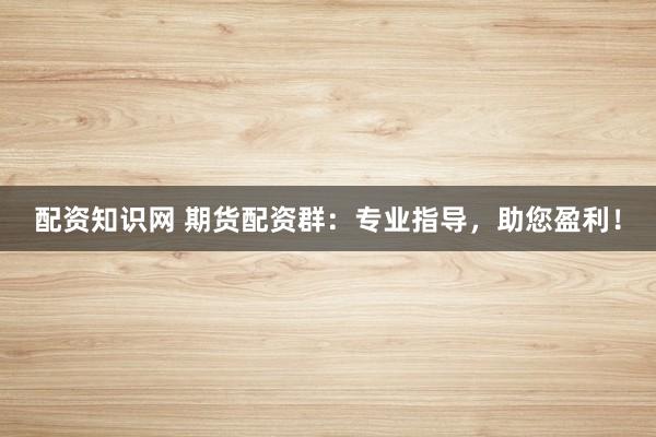 配资知识网 期货配资群：专业指导，助您盈利！