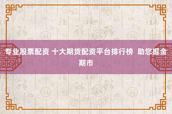 专业股票配资 十大期货配资平台排行榜  助您掘金期市