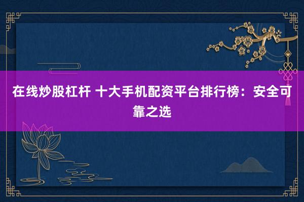 在线炒股杠杆 十大手机配资平台排行榜：安全可靠之选