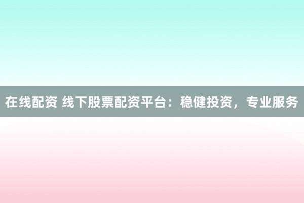 在线配资 线下股票配资平台：稳健投资，专业服务