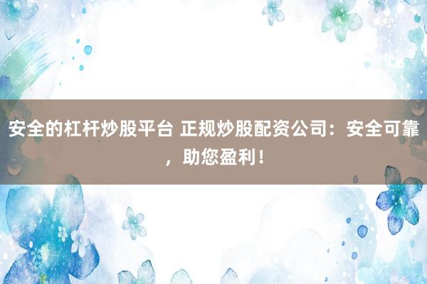 安全的杠杆炒股平台 正规炒股配资公司：安全可靠，助您盈利！