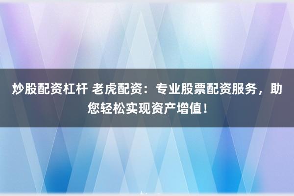 炒股配资杠杆 老虎配资：专业股票配资服务，助您轻松实现资产增值！