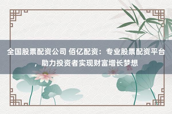 全国股票配资公司 佰亿配资：专业股票配资平台，助力投资者实现财富增长梦想