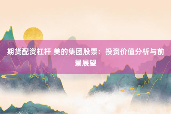 期货配资杠杆 美的集团股票：投资价值分析与前景展望