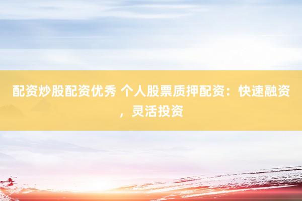配资炒股配资优秀 个人股票质押配资：快速融资，灵活投资